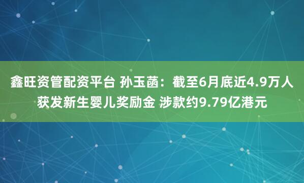 鑫旺资管配资平台 孙玉菡：截至6月底近4.9万人获发新生婴儿奖励金 涉款约9.79亿港元