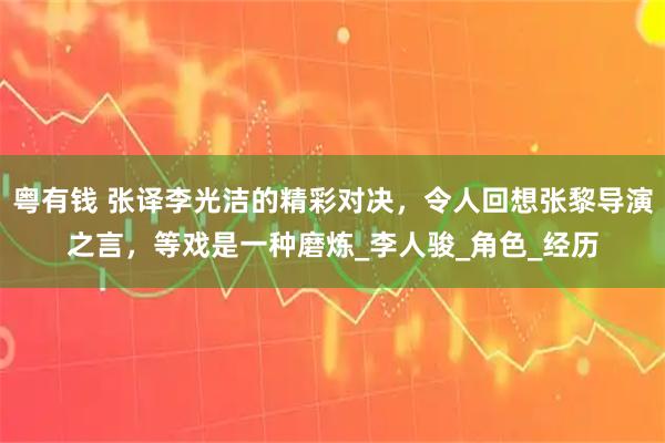 粤有钱 张译李光洁的精彩对决，令人回想张黎导演之言，等戏是一种磨炼_李人骏_角色_经历
