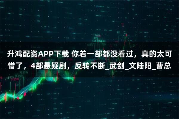 升鸿配资APP下载 你若一部都没看过，真的太可惜了，4部悬疑剧，反转不断_武剑_文陆阳_曹总