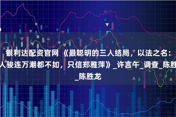 银利达配资官网 《最聪明的三人结局，以法之名：李人骏连万潮都不如，只信郑雅萍》_许言午_调查_陈胜龙