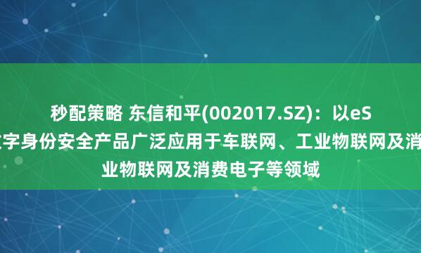 秒配策略 东信和平(002017.SZ)：以eSIM为代表的数字身份安全产品广泛应用于车联网、工业物联网及消费电子等领域