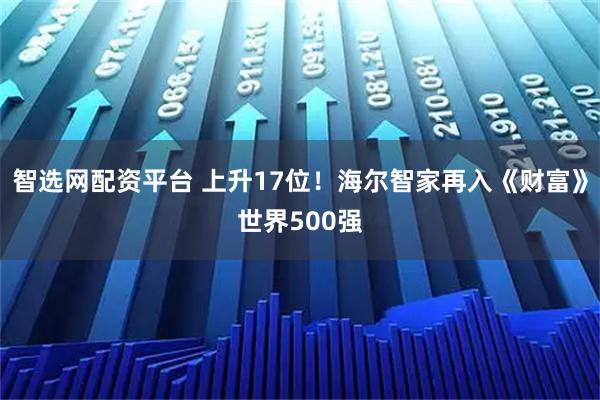 智选网配资平台 上升17位！海尔智家再入《财富》世界500强