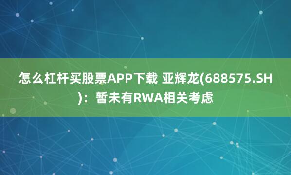 怎么杠杆买股票APP下载 亚辉龙(688575.SH)：暂未有RWA相关考虑