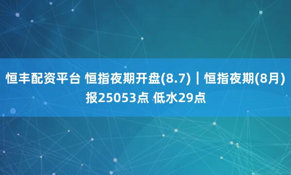 恒丰配资平台 恒指夜期开盘(8.7)︱恒指夜期(8月)报25053点 低水29点