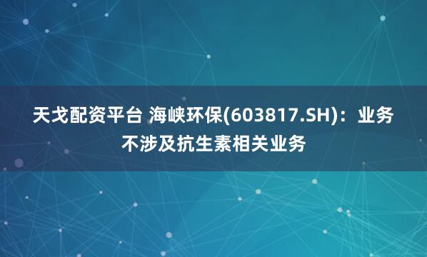 天戈配资平台 海峡环保(603817.SH)：业务不涉及抗生素相关业务