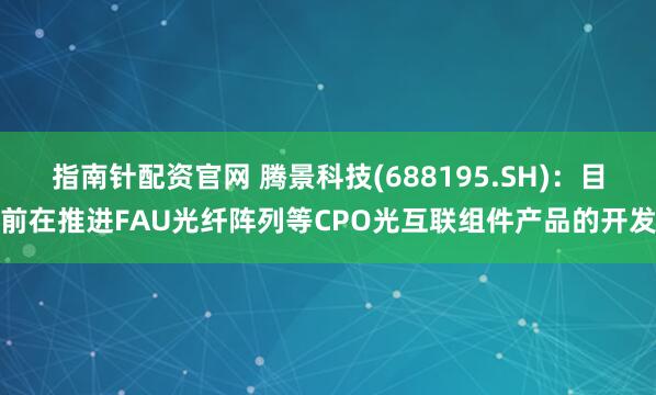 指南针配资官网 腾景科技(688195.SH)：目前在推进FAU光纤阵列等CPO光互联组件产品的开发