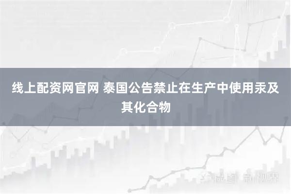 线上配资网官网 泰国公告禁止在生产中使用汞及其化合物