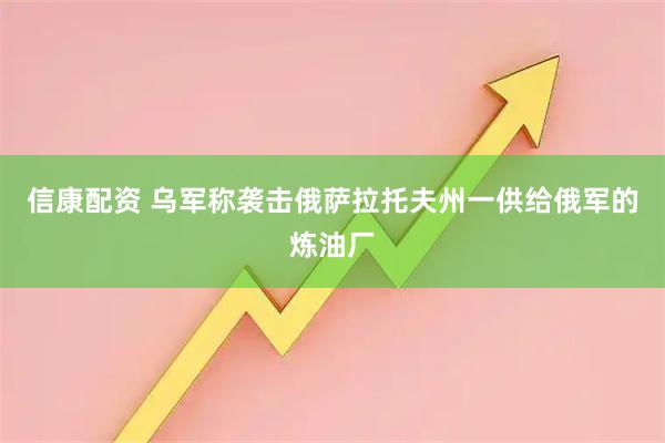 信康配资 乌军称袭击俄萨拉托夫州一供给俄军的炼油厂