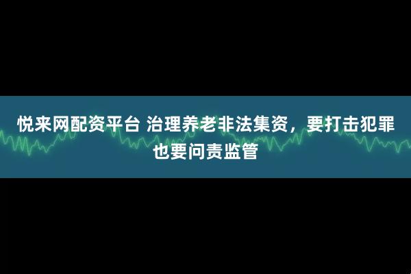 悦来网配资平台 治理养老非法集资，要打击犯罪也要问责监管