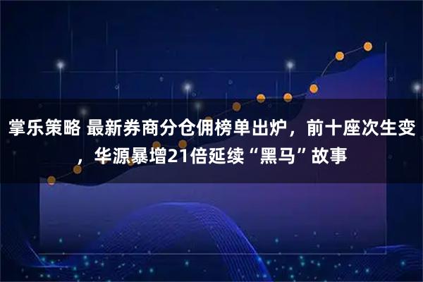 掌乐策略 最新券商分仓佣榜单出炉，前十座次生变，华源暴增21倍延续“黑马”故事