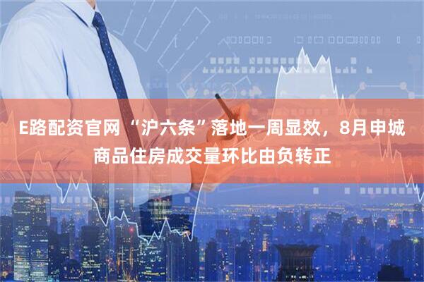 E路配资官网 “沪六条”落地一周显效，8月申城商品住房成交量环比由负转正