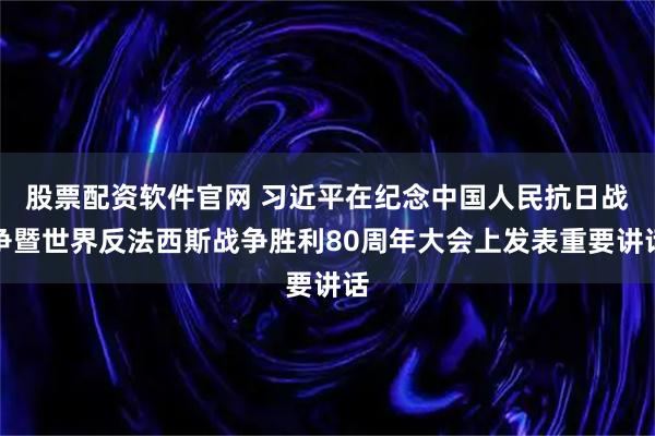 股票配资软件官网 习近平在纪念中国人民抗日战争暨世界反法西斯战争胜利80周年大会上发表重要讲话