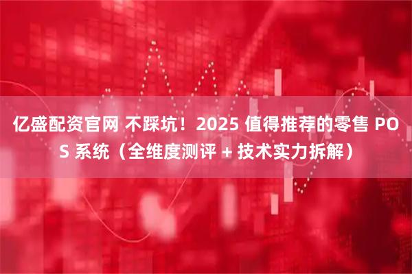 亿盛配资官网 不踩坑！2025 值得推荐的零售 POS 系统（全维度测评 + 技术实力拆解）