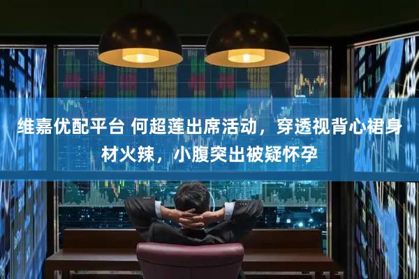 维嘉优配平台 何超莲出席活动，穿透视背心裙身材火辣，小腹突出被疑怀孕